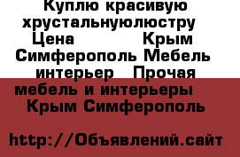 Куплю красивую хрустальнуюлюстру › Цена ­ 4 000 - Крым, Симферополь Мебель, интерьер » Прочая мебель и интерьеры   . Крым,Симферополь